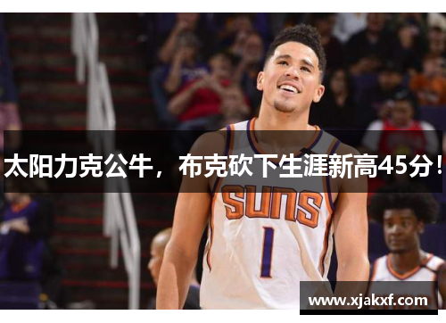 太阳力克公牛，布克砍下生涯新高45分！